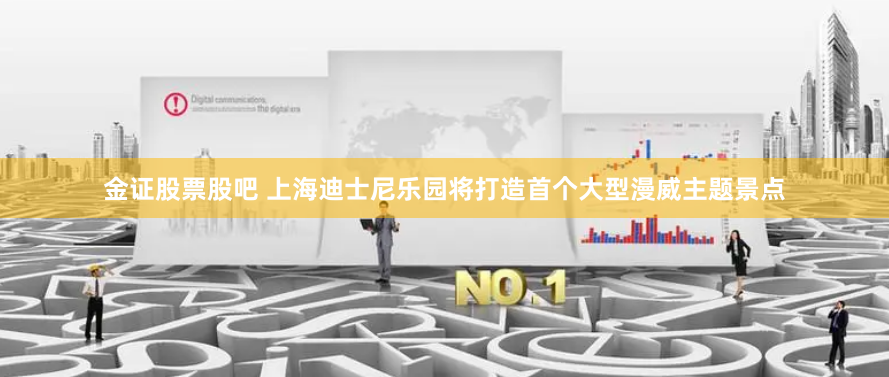 金证股票股吧 上海迪士尼乐园将打造首个大型漫威主题景点