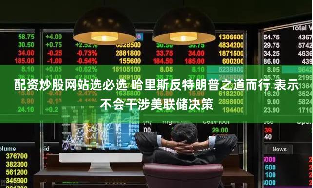 配资炒股网站选必选 哈里斯反特朗普之道而行 表示不会干涉美联储决策