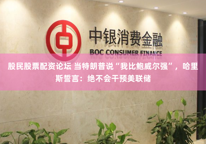 股民股票配资论坛 当特朗普说“我比鲍威尔强”，哈里斯誓言：绝不会干预美联储