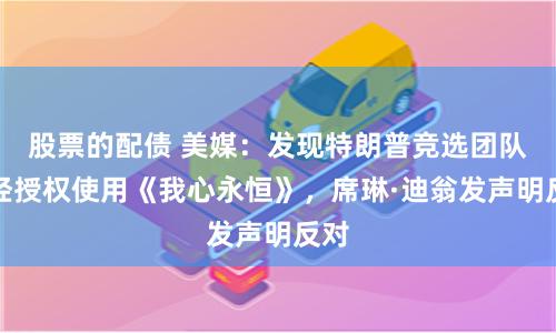 股票的配债 美媒：发现特朗普竞选团队未经授权使用《我心永恒》，席琳·迪翁发声明反对