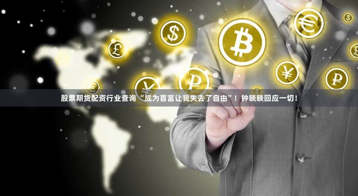 股票期货配资行业查询 “成为首富让我失去了自由”！钟睒睒回应一切！