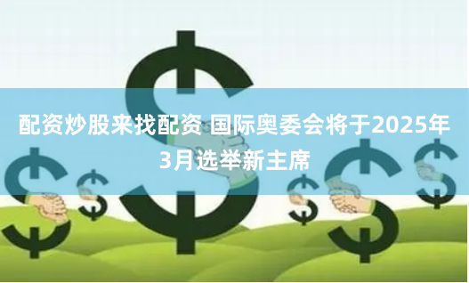配资炒股来找配资 国际奥委会将于2025年3月选举新主席