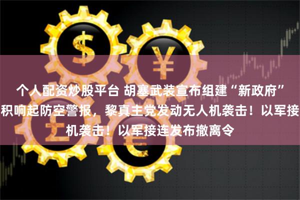 个人配资炒股平台 胡塞武装宣布组建“新政府”！以北部大面积响起防空警报，黎真主党发动无人机袭击！以军接连发布撤离令