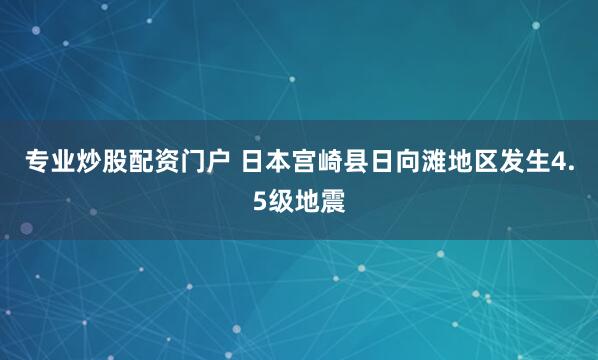专业炒股配资门户 日本宫崎县日向滩地区发生4.5级地震