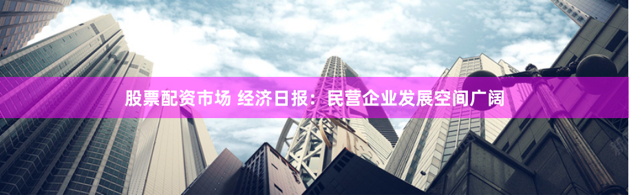 股票配资市场 经济日报：民营企业发展空间广阔