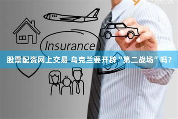 股票配资网上交易 乌克兰要开辟“第二战场”吗？