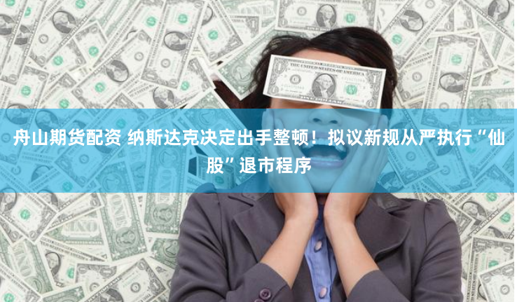 舟山期货配资 纳斯达克决定出手整顿！拟议新规从严执行“仙股”退市程序