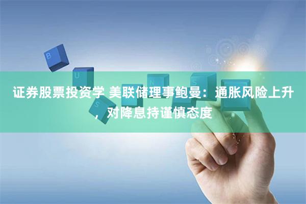证券股票投资学 美联储理事鲍曼：通胀风险上升，对降息持谨慎态度