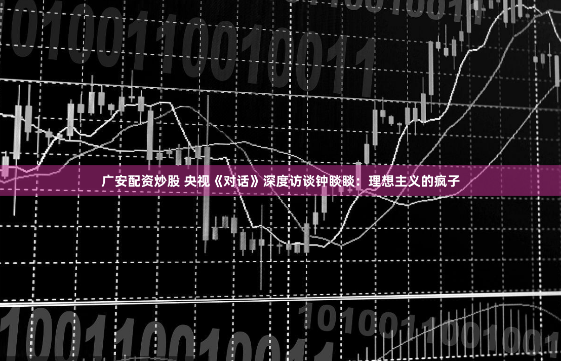 广安配资炒股 央视《对话》深度访谈钟睒睒：理想主义的疯子
