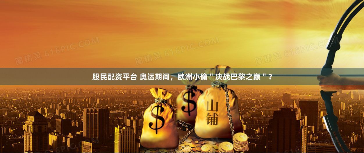 股民配资平台 奥运期间，欧洲小偷＂决战巴黎之巅＂？