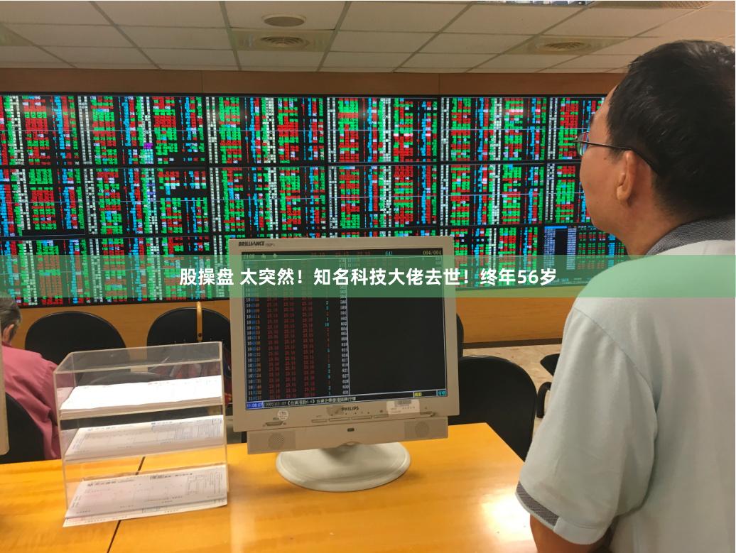 股操盘 太突然！知名科技大佬去世！终年56岁