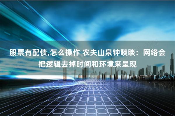 股票有配债,怎么操作 农夫山泉钟睒睒：网络会把逻辑去掉时间和环境来呈现