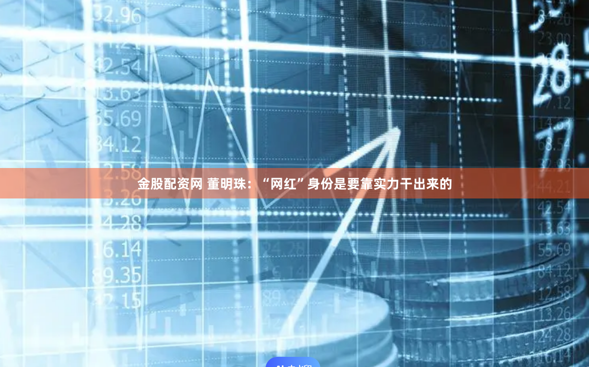 金股配资网 董明珠：“网红”身份是要靠实力干出来的