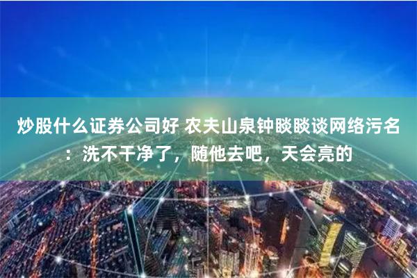 炒股什么证券公司好 农夫山泉钟睒睒谈网络污名：洗不干净了，随他去吧，天会亮的