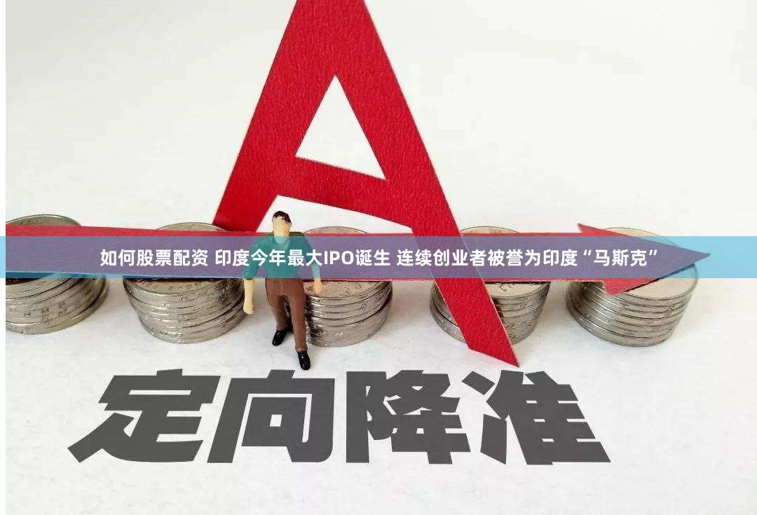 如何股票配资 印度今年最大IPO诞生 连续创业者被誉为印度“马斯克”