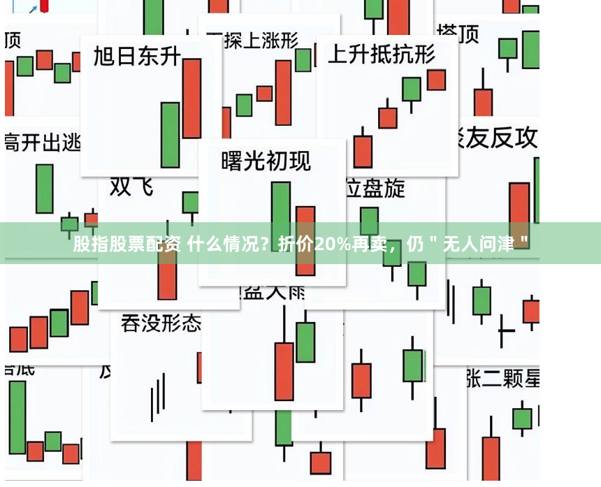 股指股票配资 什么情况？折价20%再卖，仍＂无人问津＂