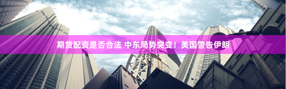 期货配资是否合法 中东局势突变！美国警告伊朗
