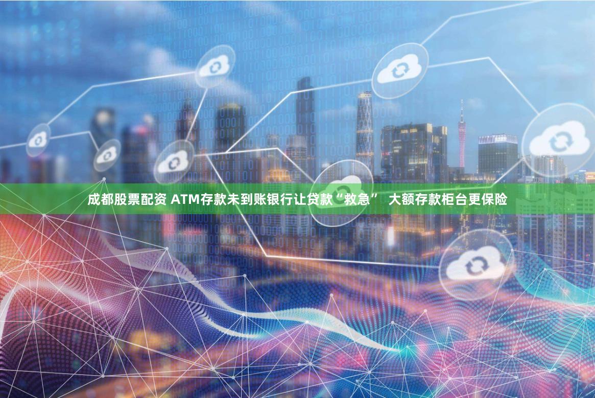 成都股票配资 ATM存款未到账银行让贷款“救急”  大额存款柜台更保险