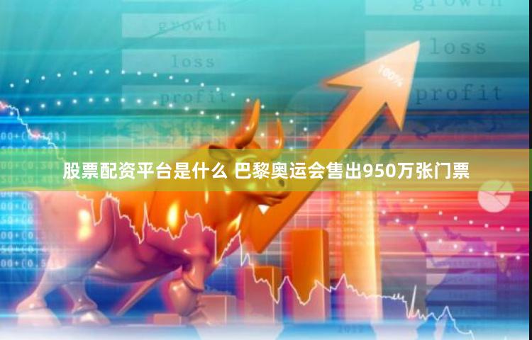 股票配资平台是什么 巴黎奥运会售出950万张门票