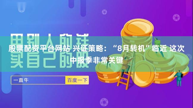 股票配资平台网站 兴证策略：“8月转机”临近 这次中报季非常关键