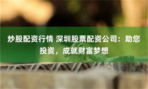 炒股配资行情 深圳股票配资公司：助您投资，成就财富梦想