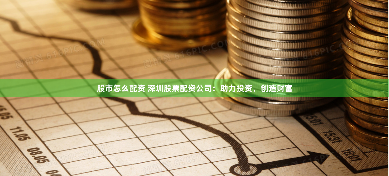 股市怎么配资 深圳股票配资公司：助力投资，创造财富
