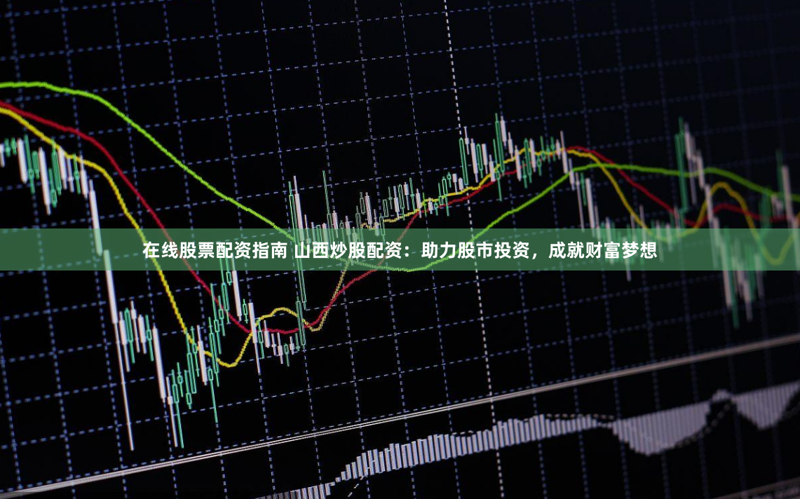 在线股票配资指南 山西炒股配资：助力股市投资，成就财富梦想
