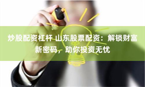 炒股配资杠杆 山东股票配资：解锁财富新密码，助你投资无忧