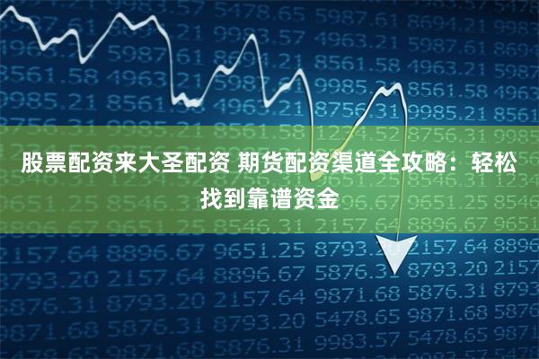 股票配资来大圣配资 期货配资渠道全攻略：轻松找到靠谱资金