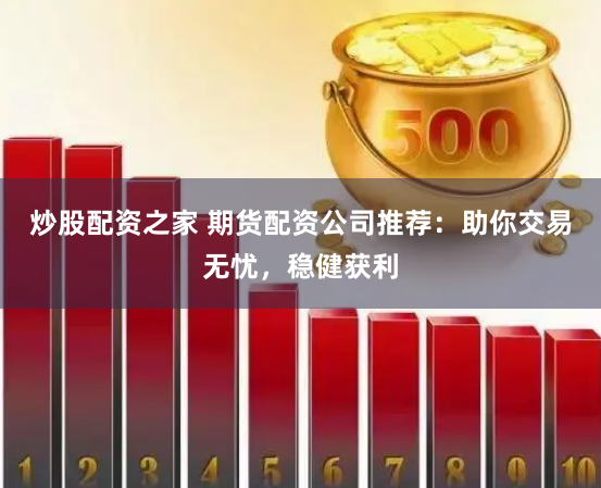炒股配资之家 期货配资公司推荐：助你交易无忧，稳健获利
