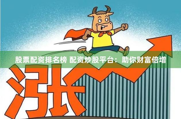 股票配资排名榜 配资炒股平台：助你财富倍增