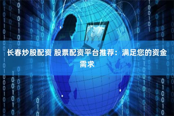 长春炒股配资 股票配资平台推荐：满足您的资金需求