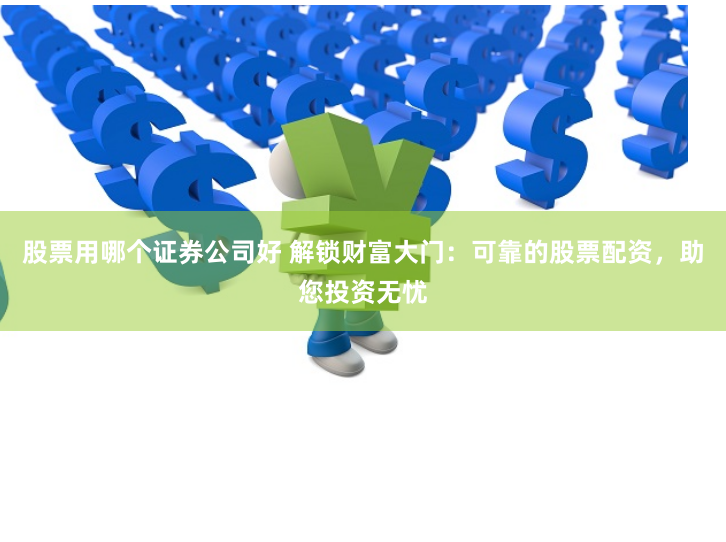 股票用哪个证券公司好 解锁财富大门：可靠的股票配资，助您投资无忧