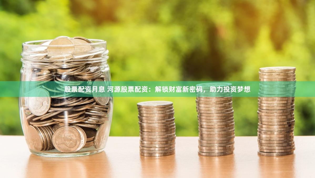 股票配资月息 河源股票配资：解锁财富新密码，助力投资梦想
