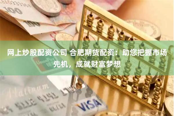 网上炒股配资公司 合肥期货配资：助您把握市场先机，成就财富梦想