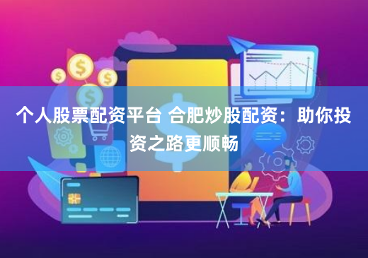 个人股票配资平台 合肥炒股配资：助你投资之路更顺畅