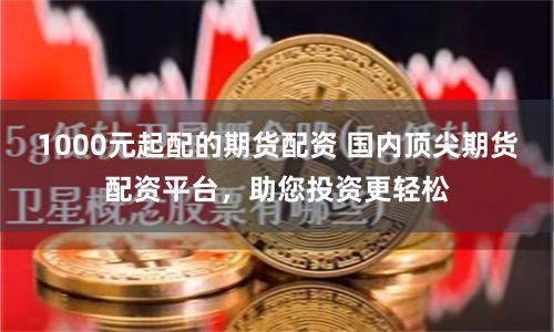 1000元起配的期货配资 国内顶尖期货配资平台，助您投资更轻松