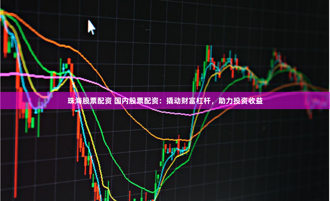 珠海股票配资 国内股票配资：撬动财富杠杆，助力投资收益
