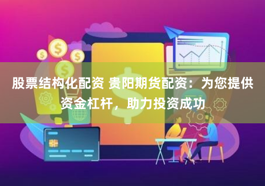 股票结构化配资 贵阳期货配资：为您提供资金杠杆，助力投资成功