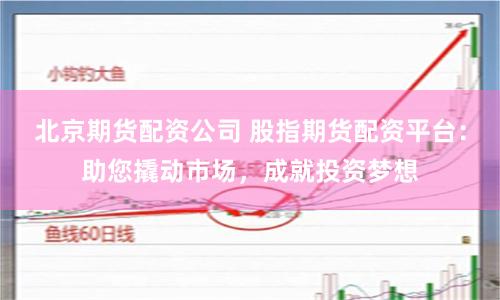 北京期货配资公司 股指期货配资平台：助您撬动市场，成就投资梦想