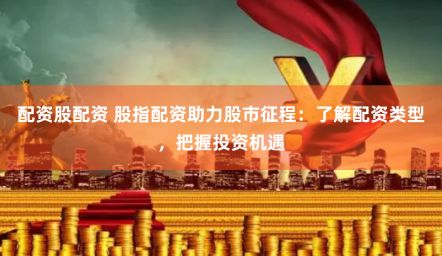 配资股配资 股指配资助力股市征程：了解配资类型，把握投资机遇