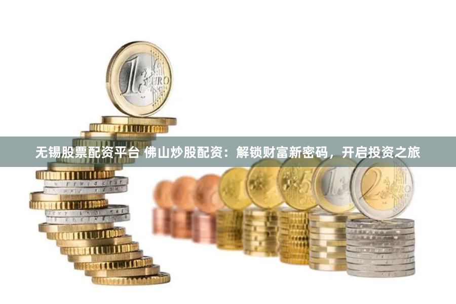 无锡股票配资平台 佛山炒股配资：解锁财富新密码，开启投资之旅