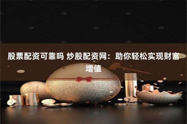 股票配资可靠吗 炒股配资网：助你轻松实现财富增值