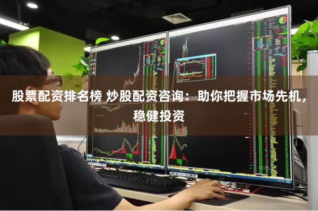股票配资排名榜 炒股配资咨询：助你把握市场先机，稳健投资