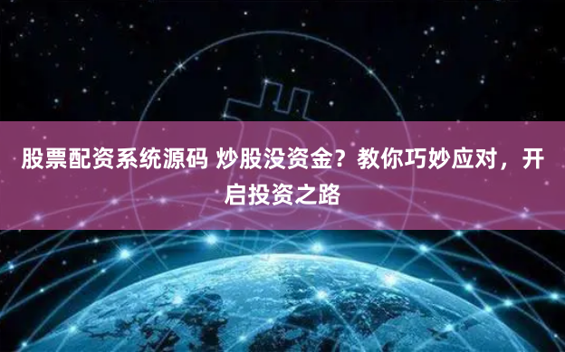 股票配资系统源码 炒股没资金？教你巧妙应对，开启投资之路