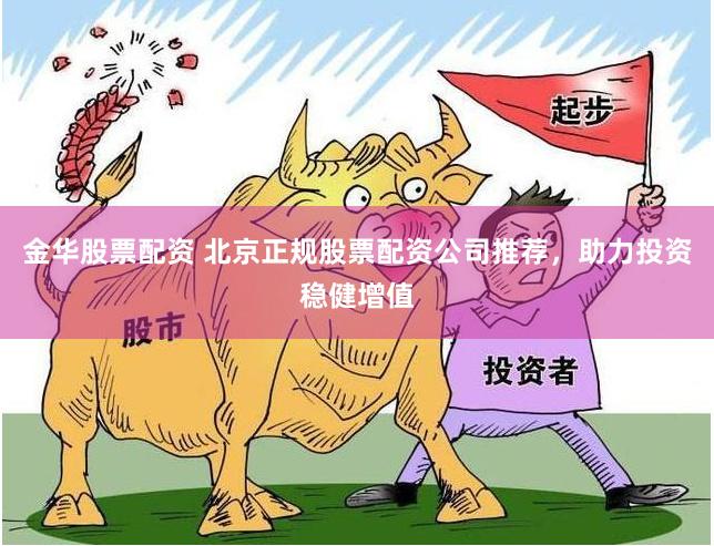 金华股票配资 北京正规股票配资公司推荐，助力投资稳健增值