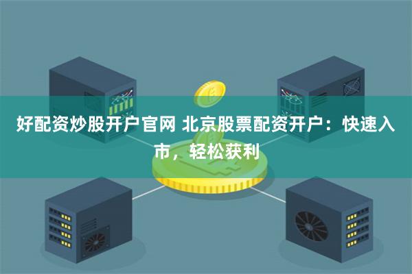 好配资炒股开户官网 北京股票配资开户：快速入市，轻松获利