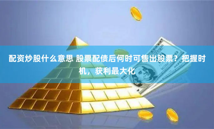 配资炒股什么意思 股票配债后何时可售出股票？把握时机，获利最大化