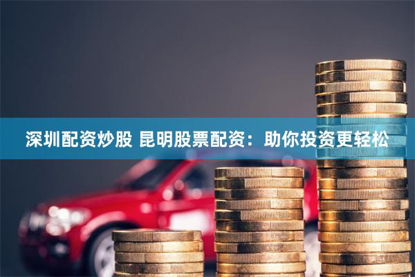 深圳配资炒股 昆明股票配资：助你投资更轻松