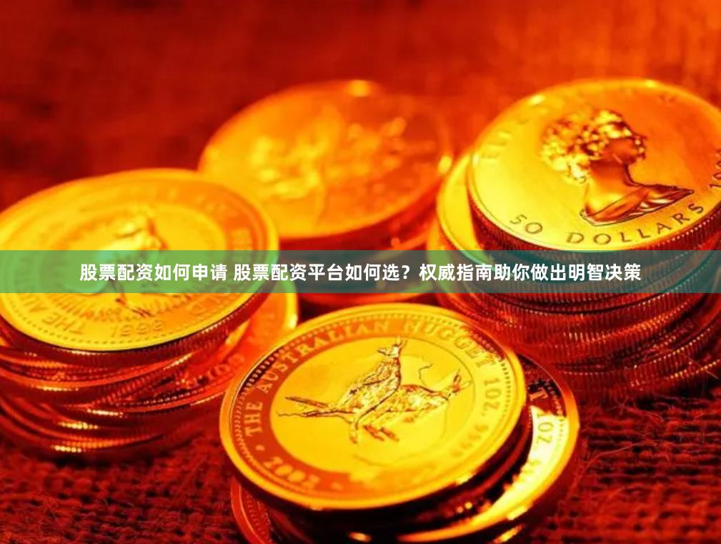 股票配资如何申请 股票配资平台如何选？权威指南助你做出明智决策